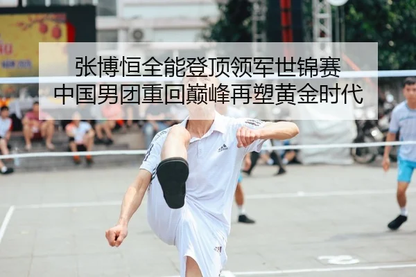 张博恒全能登顶领军世锦赛 中国男团重回巅峰再塑黄金时代